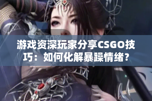 游戲資深玩家分享CSGO技巧：如何化解暴躁情緒？