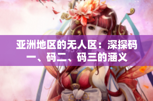 亞洲地區(qū)的無人區(qū)：深探碼一、碼二、碼三的涵義