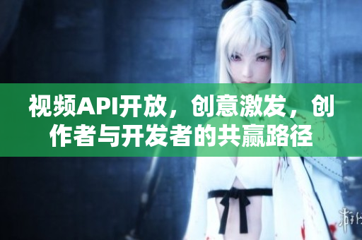 視頻API開放，創(chuàng)意激發(fā)，創(chuàng)作者與開發(fā)者的共贏路徑