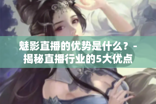 魅影直播的優(yōu)勢(shì)是什么？-揭秘直播行業(yè)的5大優(yōu)點(diǎn)