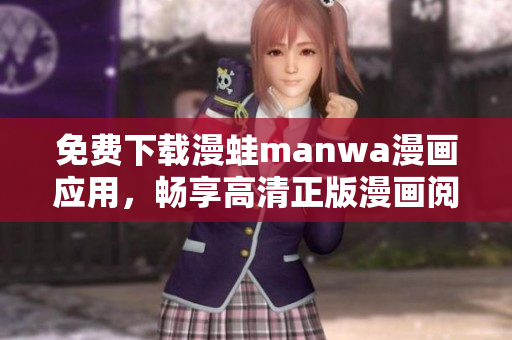 免費下載漫蛙manwa漫畫應(yīng)用，暢享高清正版漫畫閱讀體驗，開啟全新世界  