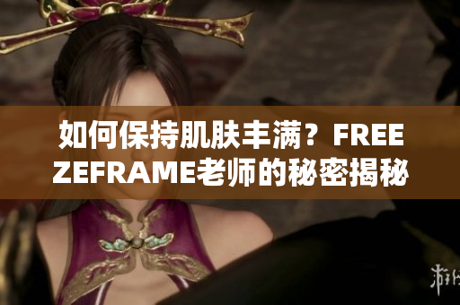 如何保持肌膚豐滿？FREEZEFRAME老師的秘密揭秘