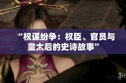 “權(quán)謀紛爭(zhēng)：權(quán)臣、官員與皇太后的史詩(shī)故事”