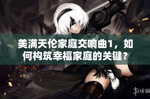 美滿天倫家庭交響曲1，如何構(gòu)筑幸福家庭的關(guān)鍵？