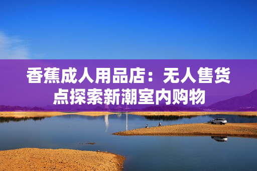 香蕉成人用品店：無人售貨點(diǎn)探索新潮室內(nèi)購物