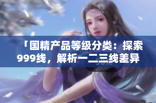 「國精產(chǎn)品等級分類：探索999線，解析一二三線差異」