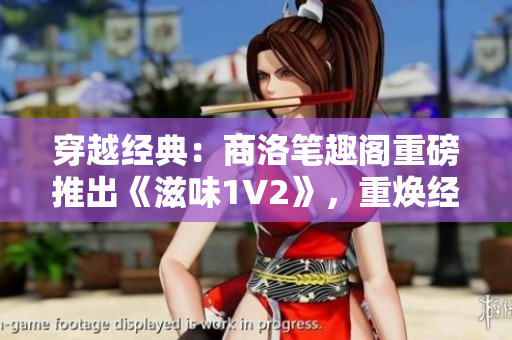 穿越經(jīng)典：商洛筆趣閣重磅推出《滋味1V2》，重?zé)ń?jīng)典之魅