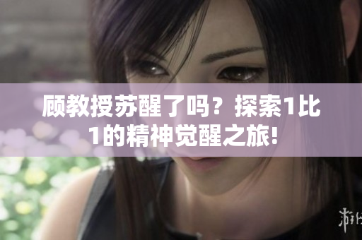 顧教授蘇醒了嗎？探索1比1的精神覺(jué)醒之旅!