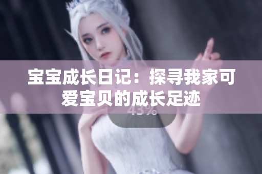寶寶成長(zhǎng)日記：探尋我家可愛(ài)寶貝的成長(zhǎng)足跡