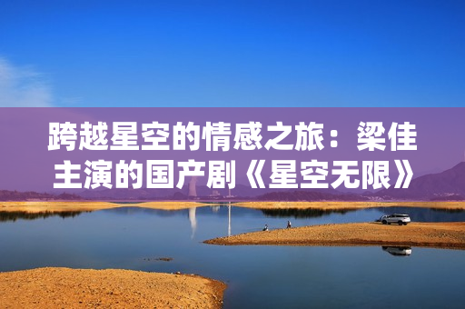 跨越星空的情感之旅：梁佳主演的國(guó)產(chǎn)劇《星空無(wú)限》MV震撼發(fā)布！