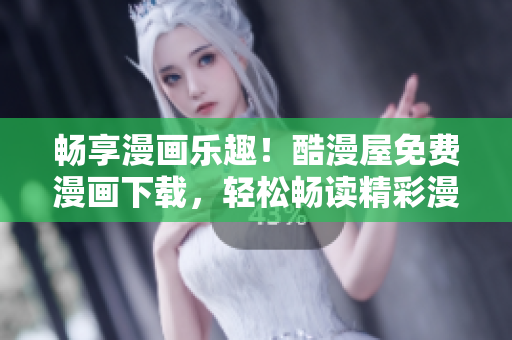 暢享漫畫樂趣！酷漫屋免費(fèi)漫畫下載，輕松暢讀精彩漫畫！