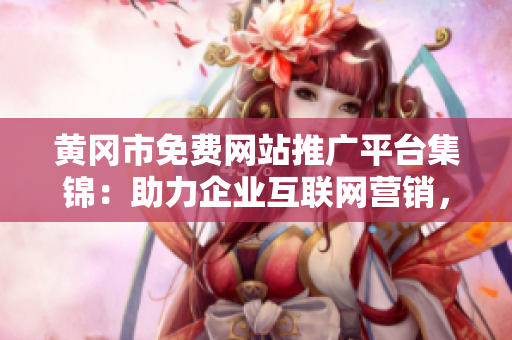 黃岡市免費網(wǎng)站推廣平臺集錦：助力企業(yè)互聯(lián)網(wǎng)營銷，開拓生意新渠道