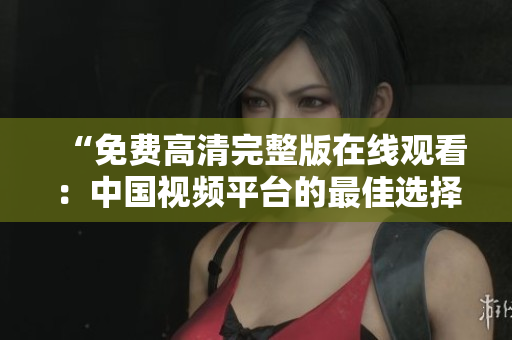 “免費(fèi)高清完整版在線觀看：中國視頻平臺的最佳選擇”