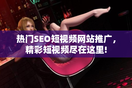 熱門SEO短視頻網(wǎng)站推廣，精彩短視頻盡在這里!