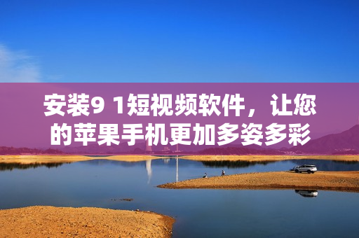 安裝9 1短視頻軟件，讓您的蘋果手機更加多姿多彩