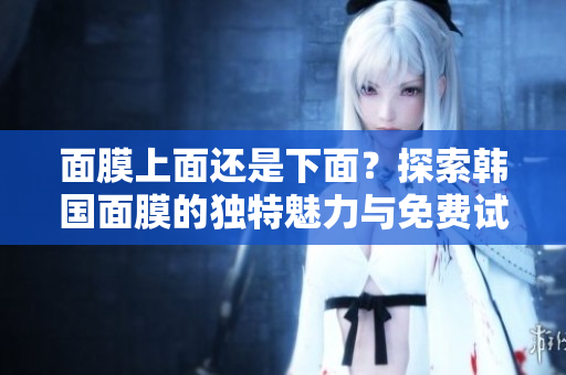 面膜上面還是下面？探索韓國面膜的獨特魅力與免費試用指南