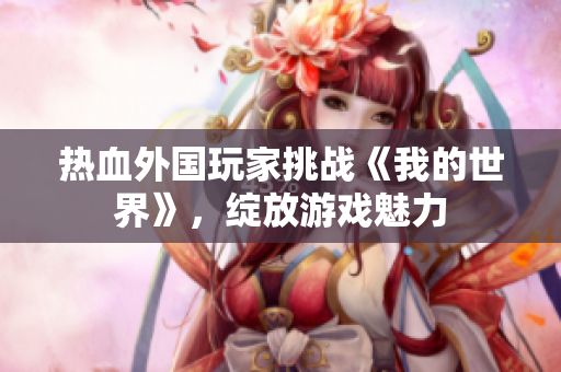 熱血外國玩家挑戰(zhàn)《我的世界》，綻放游戲魅力