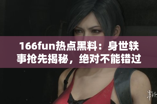 166fun熱點(diǎn)黑料：身世軼事?lián)屜冉颐?，絕對(duì)不能錯(cuò)過