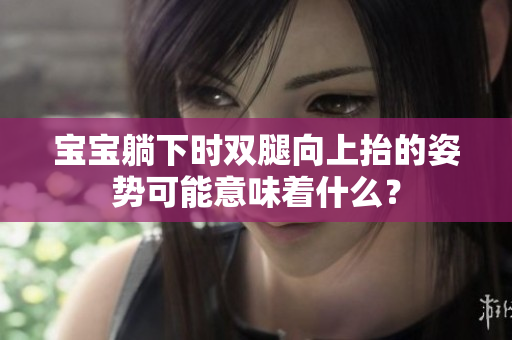 寶寶躺下時(shí)雙腿向上抬的姿勢可能意味著什么？