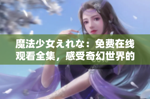 魔法少女えれな：免費在線觀看全集，感受奇幻世界的魔法魅力