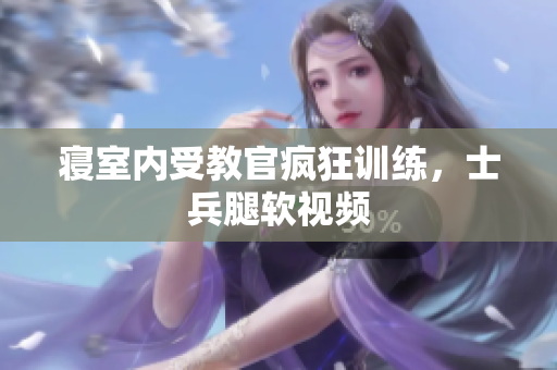 寢室內(nèi)受教官瘋狂訓(xùn)練，士兵腿軟視頻