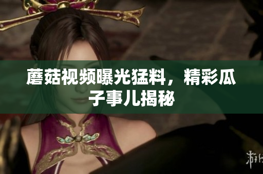 蘑菇視頻曝光猛料，精彩瓜子事兒揭秘