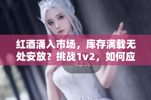 紅酒涌入市場，庫存滿載無處安放？挑戰(zhàn)1v2，如何應(yīng)對酒業(yè)的庫存危機(jī)？