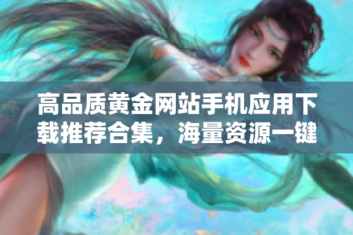 高品質(zhì)黃金網(wǎng)站手機(jī)應(yīng)用下載推薦合集，海量資源一鍵獲取