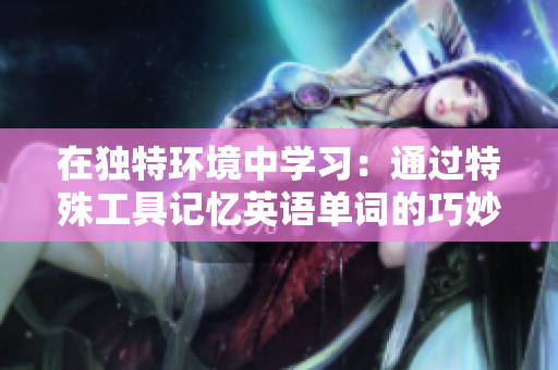 在獨(dú)特環(huán)境中學(xué)習(xí)：通過特殊工具記憶英語單詞的巧妙方法