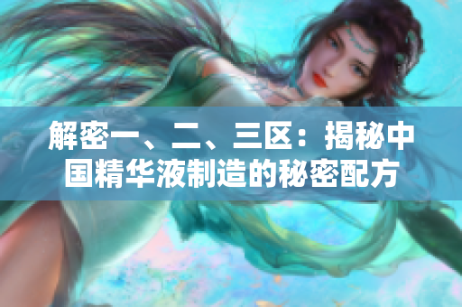 解密一、二、三區(qū)：揭秘中國精華液制造的秘密配方