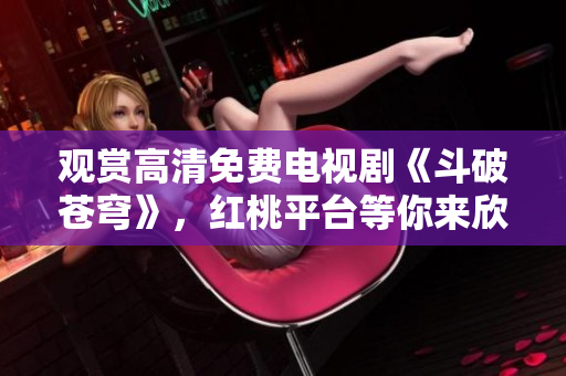 觀賞高清免費電視劇《斗破蒼穹》，紅桃平臺等你來欣賞