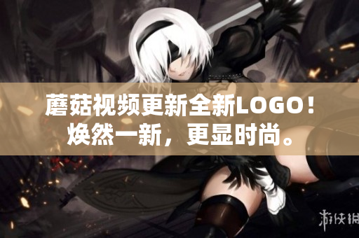 蘑菇視頻更新全新LOGO！煥然一新，更顯時尚。