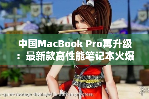 中國MacBook Pro再升級：最新款高性能筆記本火爆上市，全新設(shè)計(jì)驚艷登場