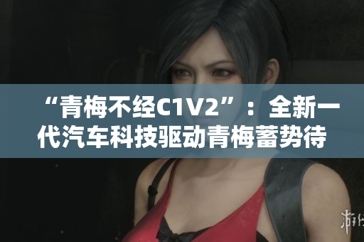 “青梅不經(jīng)C1V2”：全新一代汽車(chē)科技驅(qū)動(dòng)青梅蓄勢(shì)待發(fā)