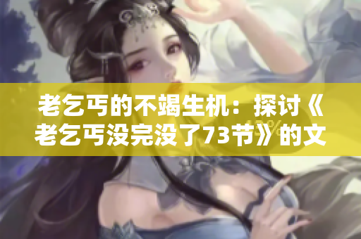 老乞丐的不竭生機：探討《老乞丐沒完沒了73節(jié)》的文學價值