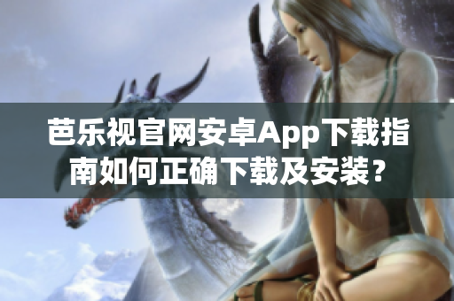 芭樂視官網(wǎng)安卓App下載指南如何正確下載及安裝？