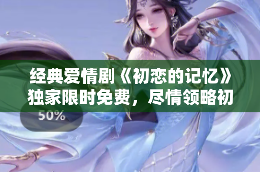 經(jīng)典愛情劇《初戀的記憶》獨(dú)家限時(shí)免費(fèi)，盡情領(lǐng)略初戀的酸甜與回憶