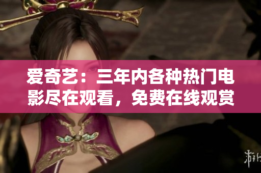 愛奇藝：三年內(nèi)各種熱門電影盡在觀看，免費(fèi)在線觀賞完整版！