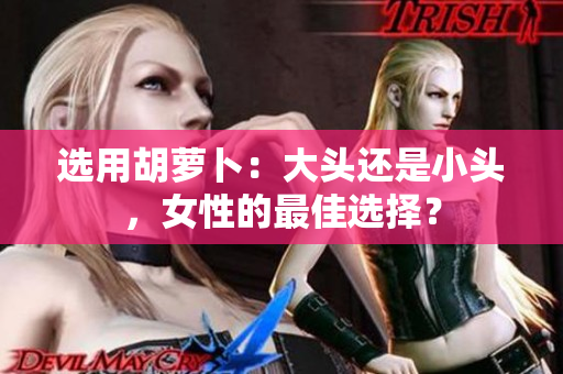 選用胡蘿卜：大頭還是小頭，女性的最佳選擇？