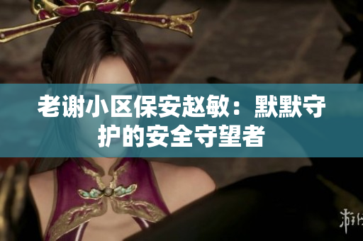 老謝小區(qū)保安趙敏：默默守護(hù)的安全守望者