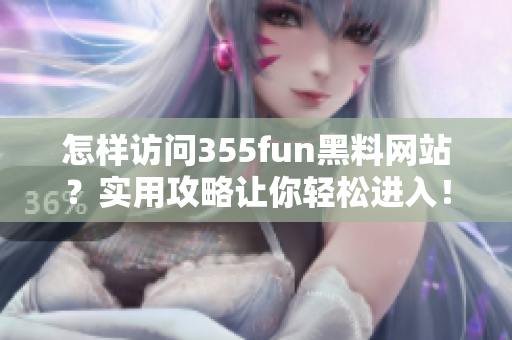 怎樣訪問(wèn)355fun黑料網(wǎng)站？實(shí)用攻略讓你輕松進(jìn)入！