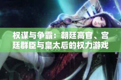 權(quán)謀與爭(zhēng)霸：朝廷高官、宮廷群臣與皇太后的權(quán)力游戲