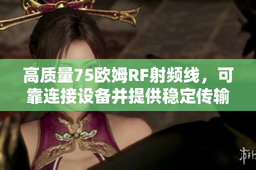 高質(zhì)量75歐姆RF射頻線，可靠連接設(shè)備并提供穩(wěn)定傳輸