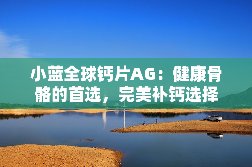 小藍(lán)全球鈣片AG：健康骨骼的首選，完美補(bǔ)鈣選擇