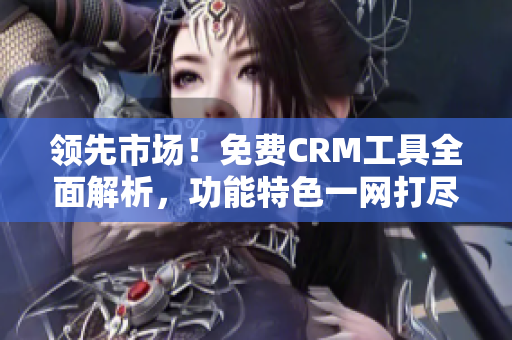 領(lǐng)先市場(chǎng)！免費(fèi)CRM工具全面解析，功能特色一網(wǎng)打盡
