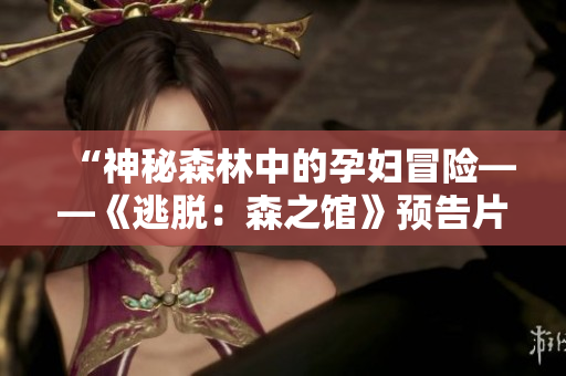 “神秘森林中的孕婦冒險(xiǎn)——《逃脫：森之館》預(yù)告片首次曝光！”