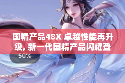 國精產(chǎn)品48X 卓越性能再升級(jí), 新一代國精產(chǎn)品閃耀登場(chǎng)