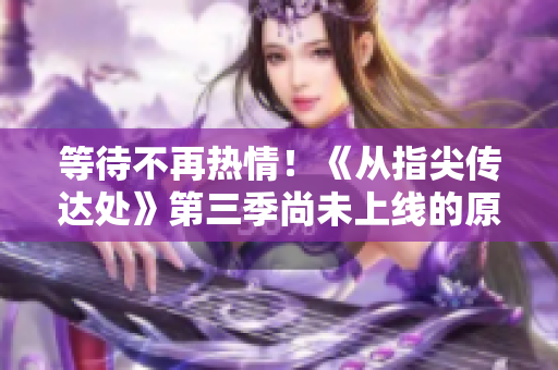 等待不再熱情！《從指尖傳達(dá)處》第三季尚未上線的原因是什么？