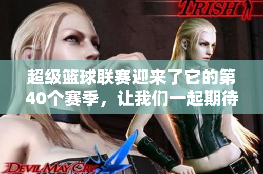 超級(jí)籃球聯(lián)賽迎來(lái)了它的第40個(gè)賽季，讓我們一起期待精彩紛呈的比賽！