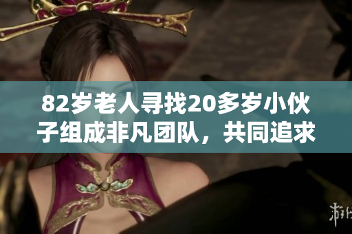 82歲老人尋找20多歲小伙子組成非凡團(tuán)隊(duì)，共同追求事業(yè)與夢(mèng)想的故事